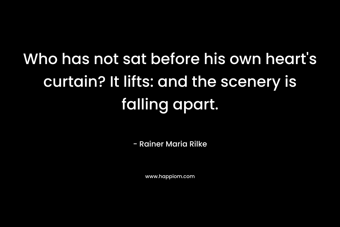 Who has not sat before his own heart’s curtain? It lifts: and the scenery is falling apart. – Rainer Maria Rilke