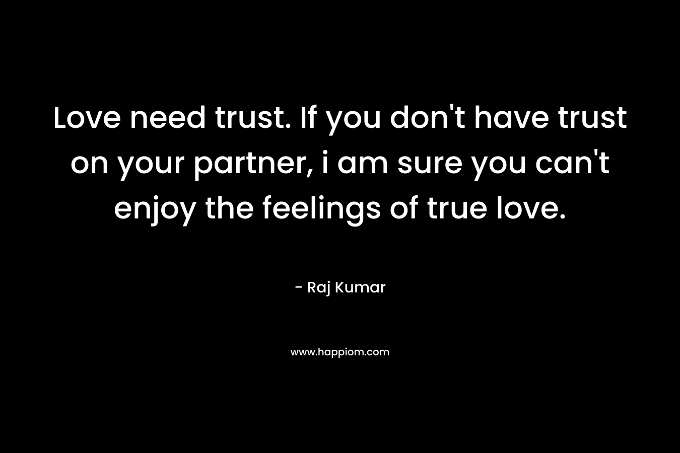 Love need trust. If you don't have trust on your partner, i am sure you can't enjoy the feelings of true love.