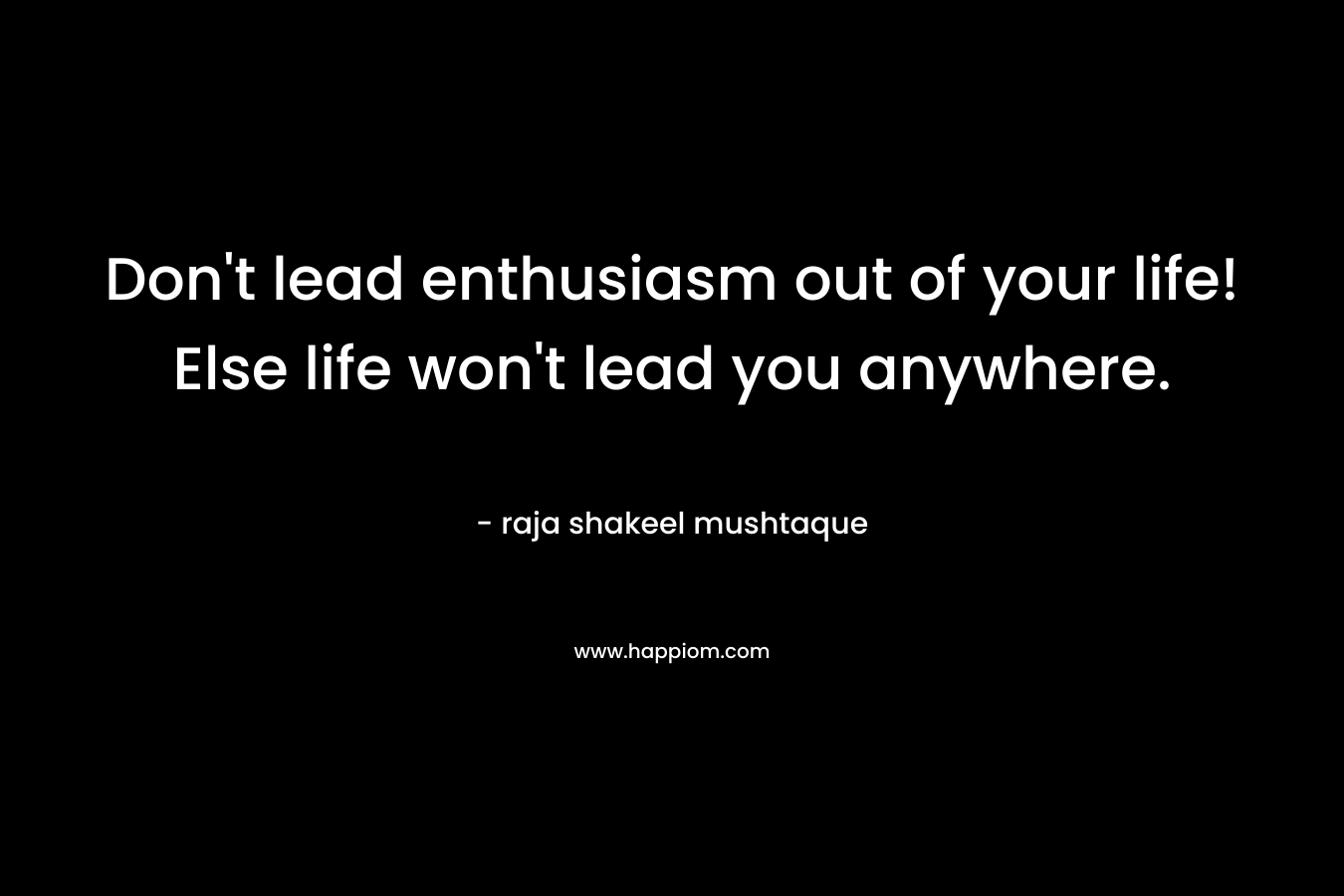 Don't lead enthusiasm out of your life! Else life won't lead you anywhere.