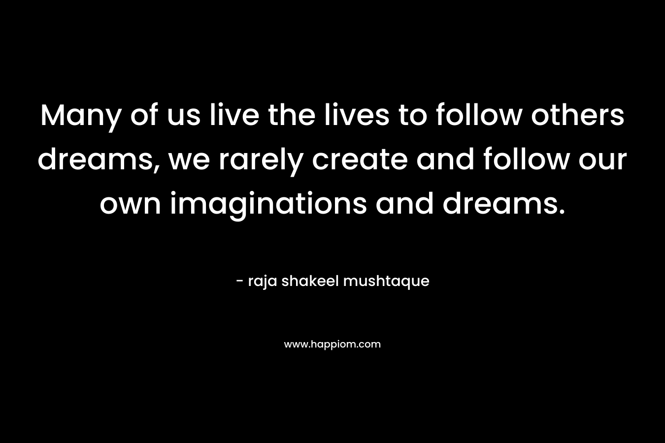 Many of us live the lives to follow others dreams, we rarely create and follow our own imaginations and dreams.