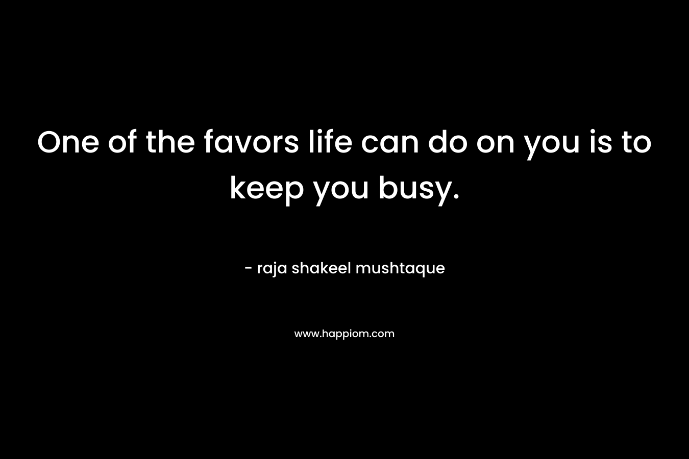 One of the favors life can do on you is to keep you busy. – raja shakeel mushtaque