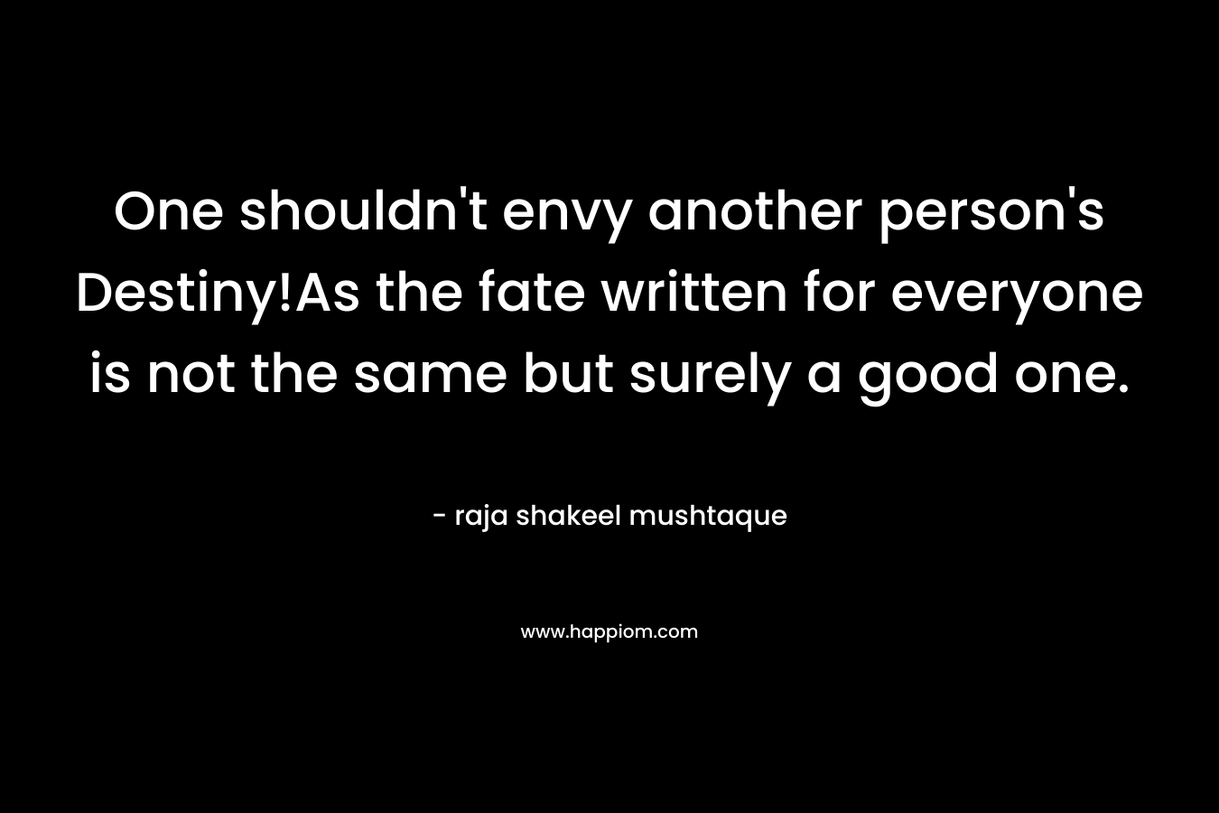 One shouldn’t envy another person’s Destiny!As the fate written for everyone is not the same but surely a good one. – raja shakeel mushtaque