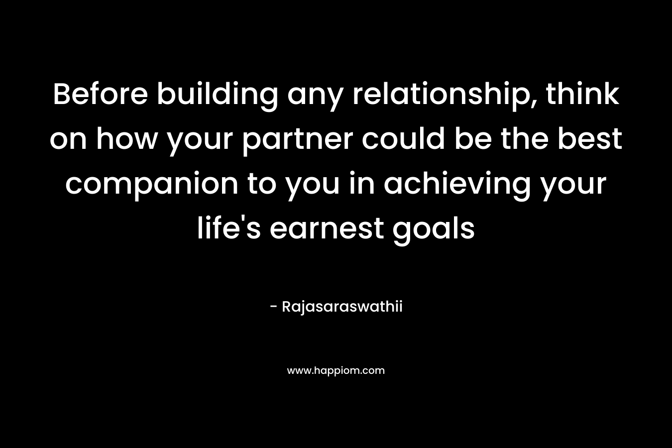 Before building any relationship, think on how your partner could be the best companion to you in achieving your life’s earnest goals – Rajasaraswathii