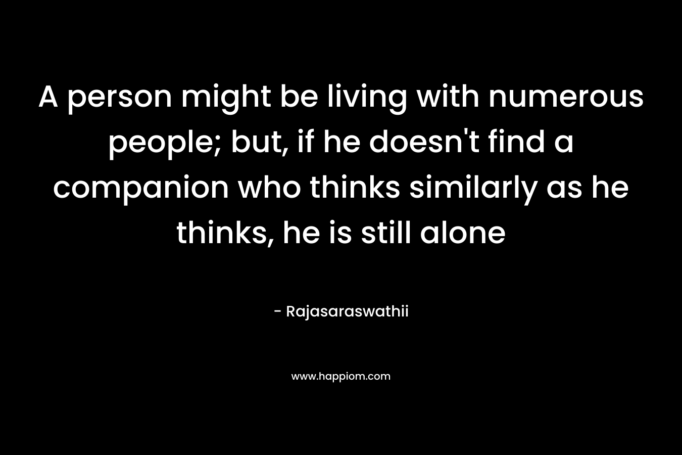 A person might be living with numerous people; but, if he doesn't find a companion who thinks similarly as he thinks, he is still alone