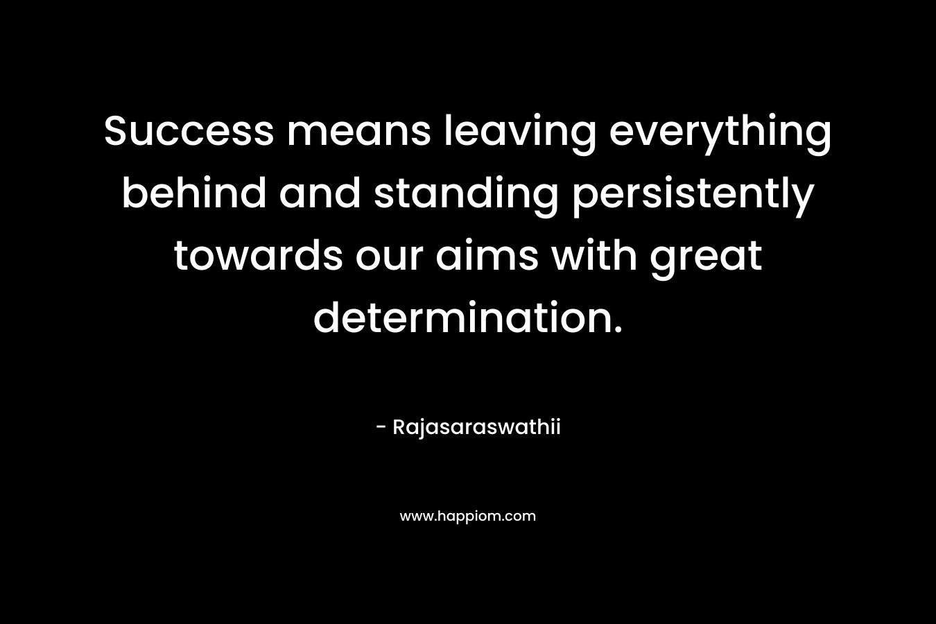 Success means leaving everything behind and standing persistently towards our aims with great determination.