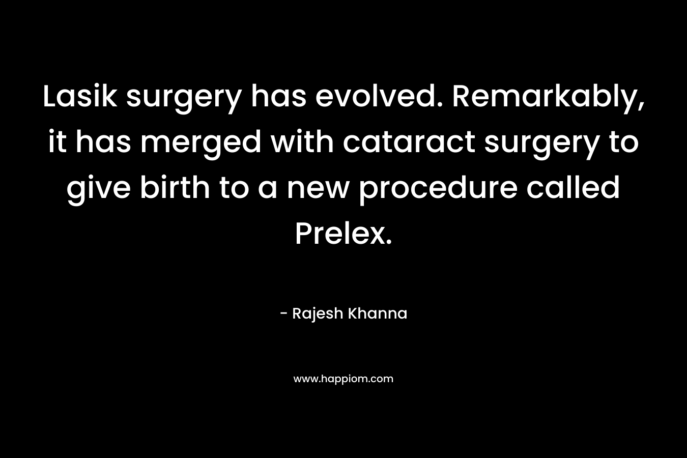 Lasik surgery has evolved. Remarkably, it has merged with cataract surgery to give birth to a new procedure called Prelex. – Rajesh Khanna