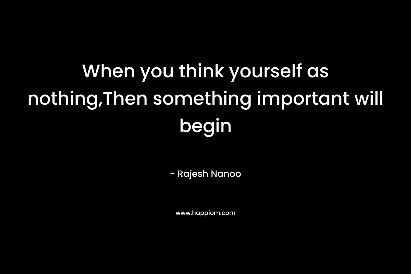 When you think yourself as nothing,Then something important will begin