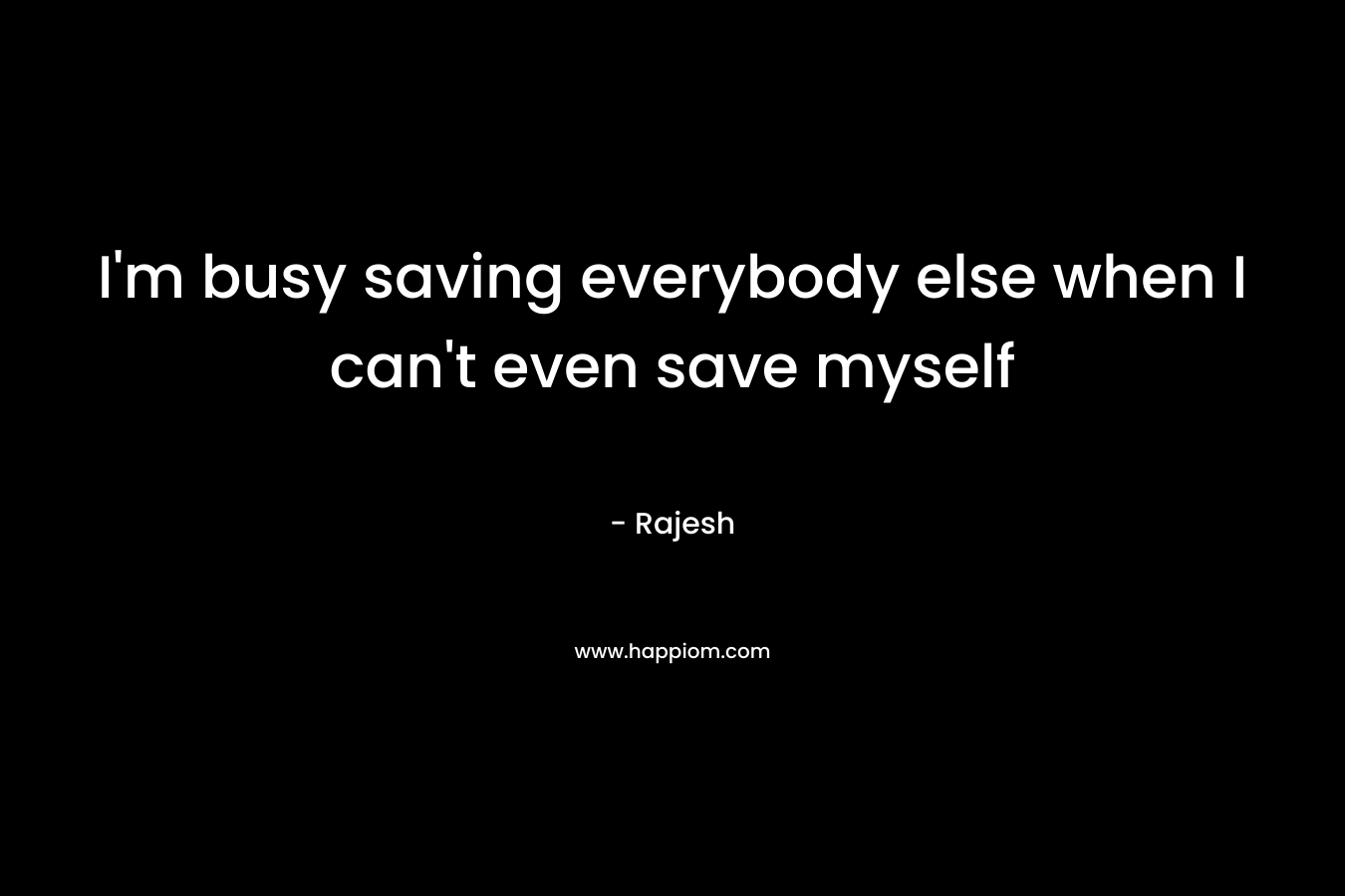 I'm busy saving everybody else when I can't even save myself