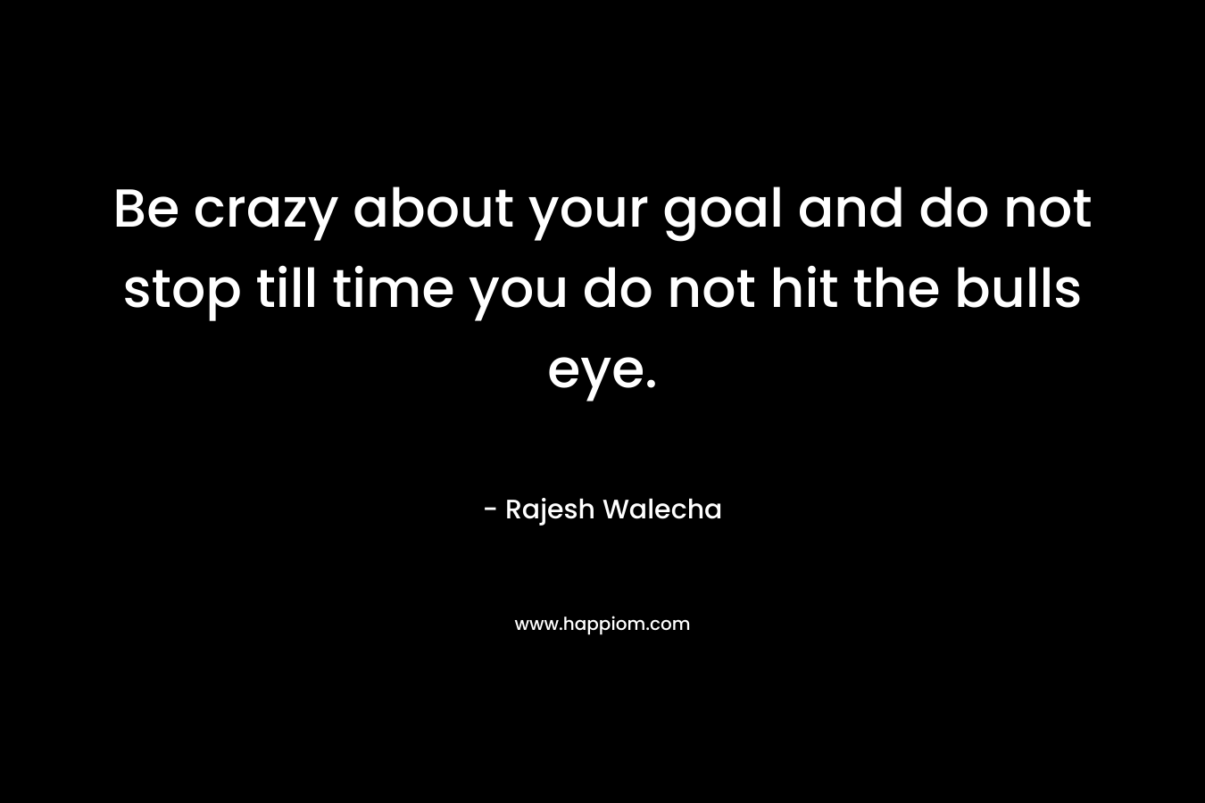 Be crazy about your goal and do not stop till time you do not hit the bulls eye.