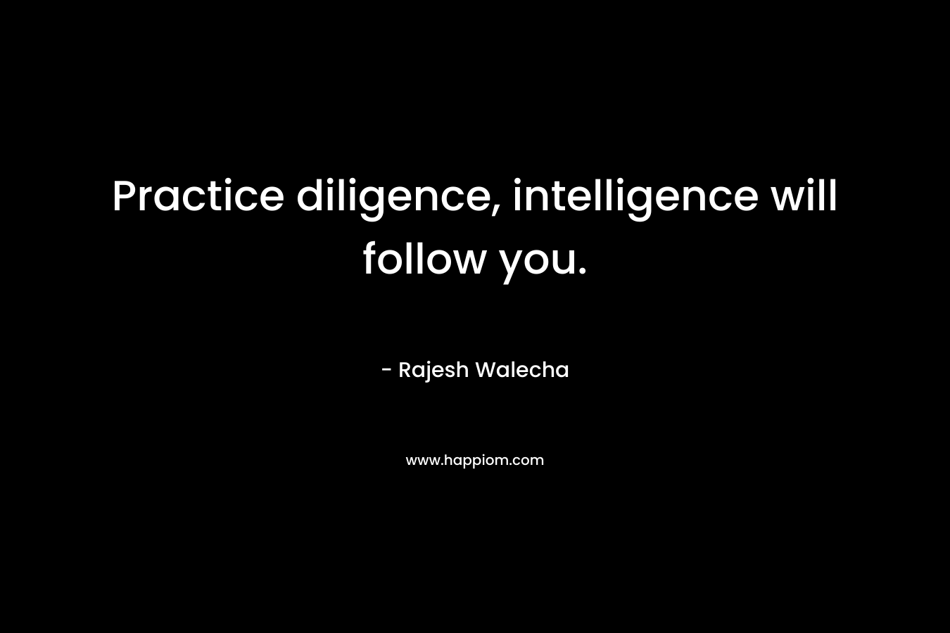 Practice diligence, intelligence will follow you. – Rajesh Walecha