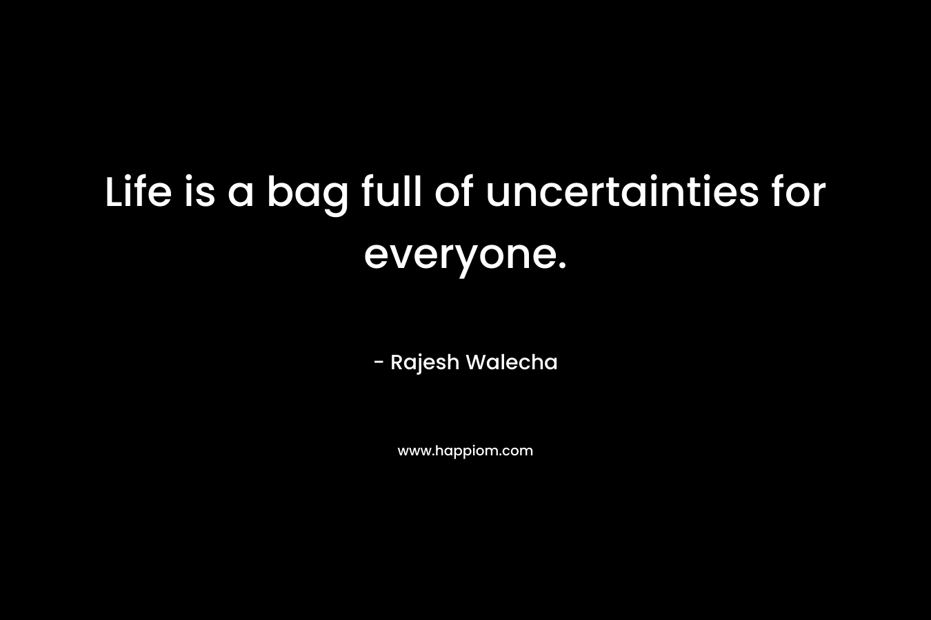 Life is a bag full of uncertainties for everyone. – Rajesh Walecha