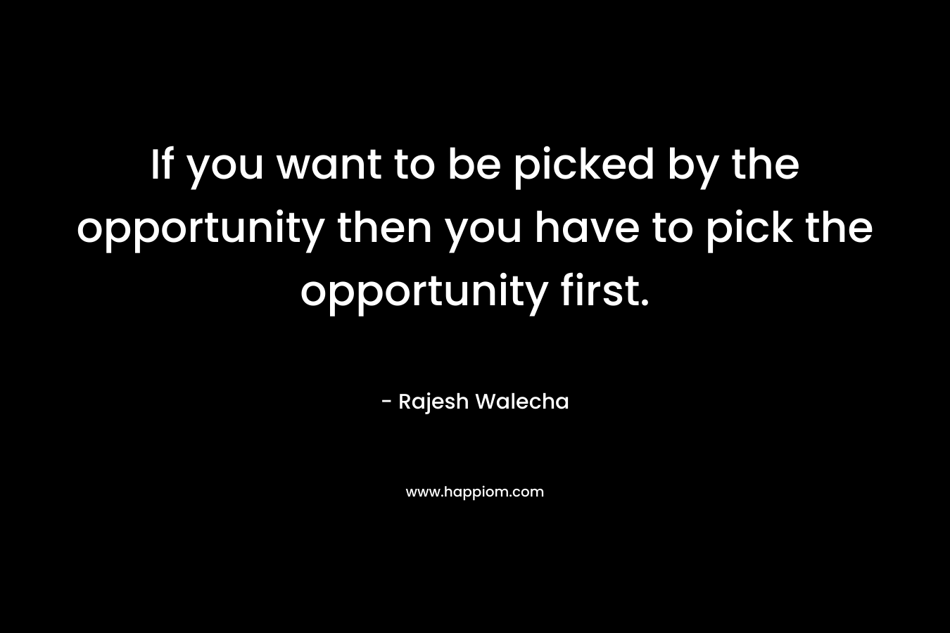 If you want to be picked by the opportunity then you have to pick the opportunity first.