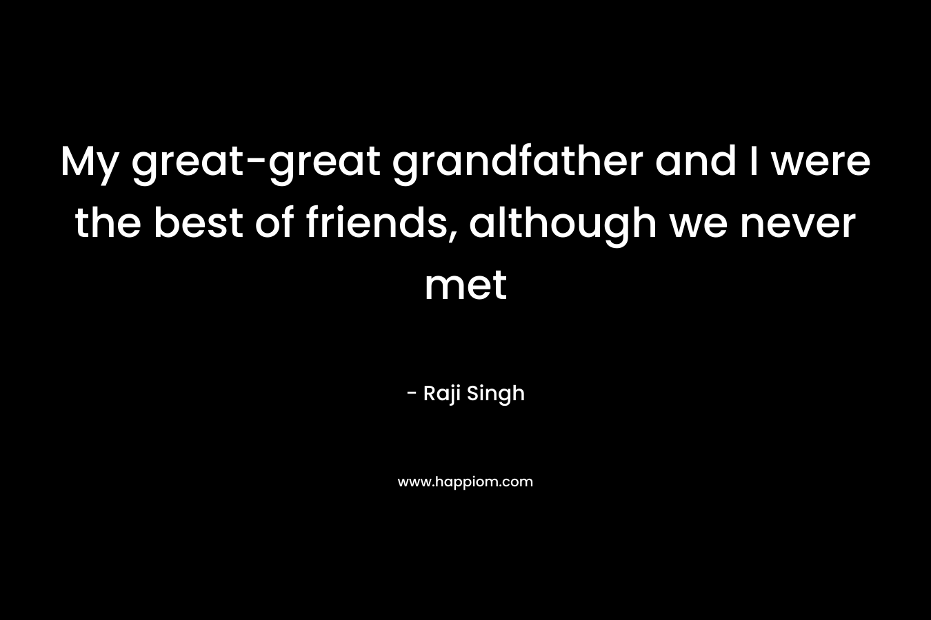 My great-great grandfather and I were the best of friends, although we never met – Raji Singh