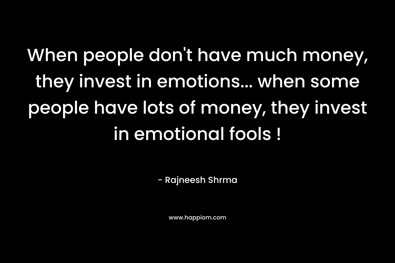 When people don’t have much money, they invest in emotions… when some people have lots of money, they invest in emotional fools ! – Rajneesh Shrma