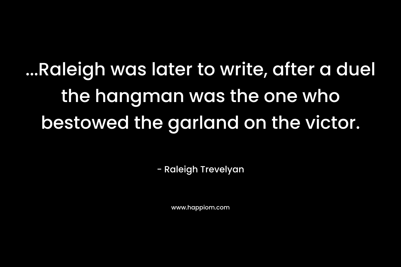 …Raleigh was later to write, after a duel the hangman was the one who bestowed the garland on the victor. – Raleigh Trevelyan