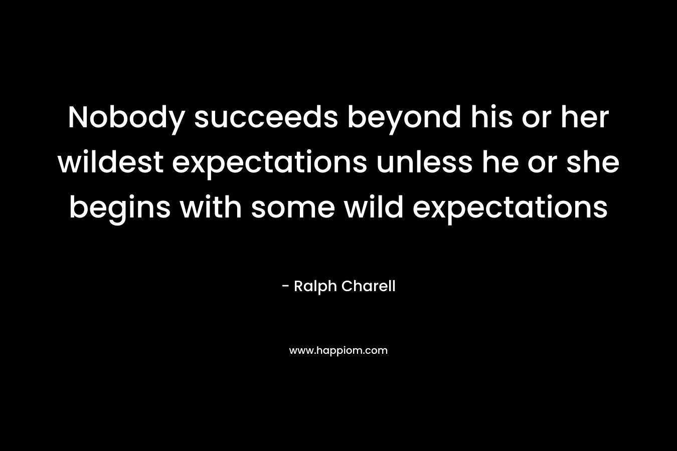 Nobody succeeds beyond his or her wildest expectations unless he or she begins with some wild expectations
