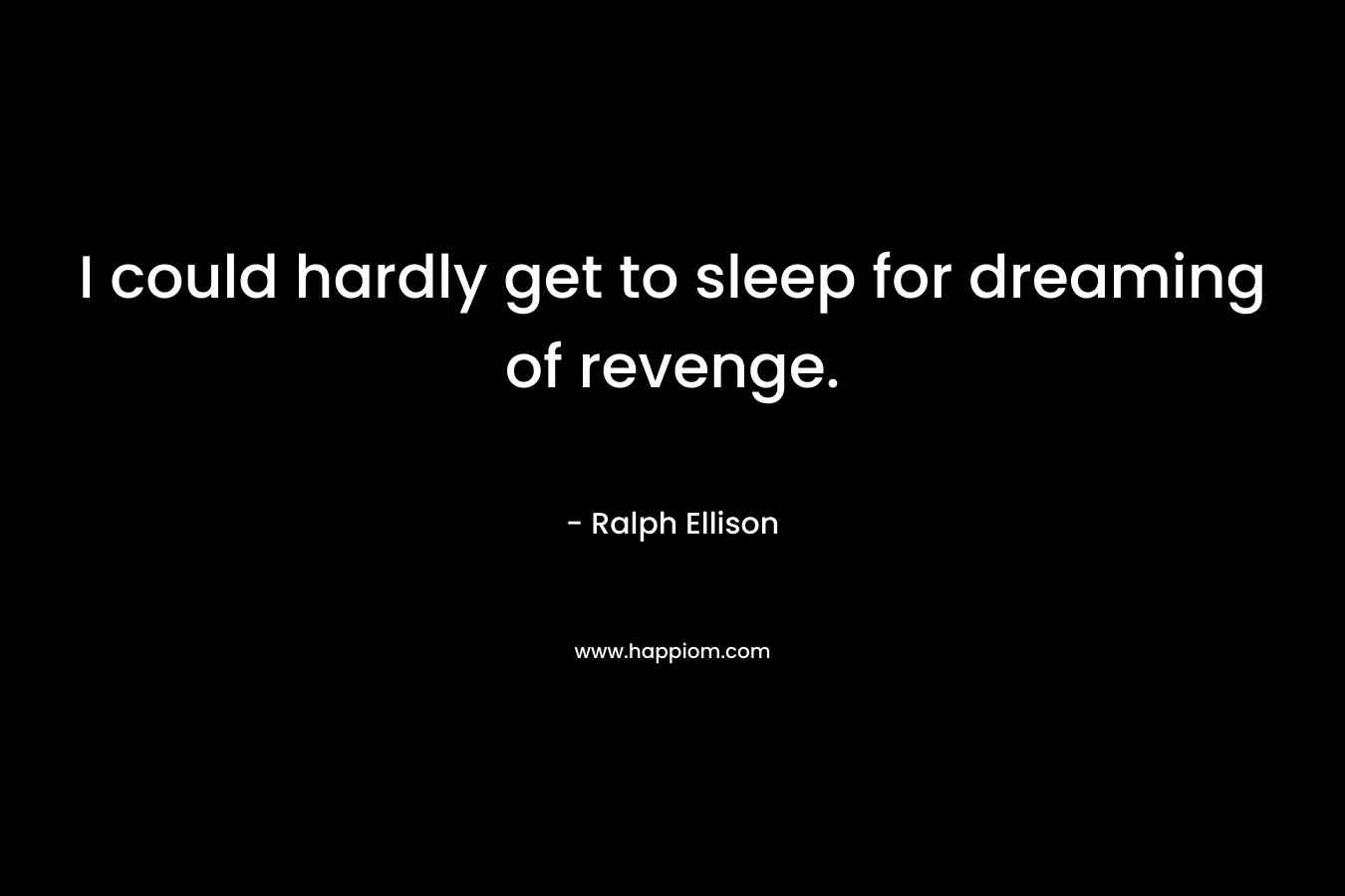 I could hardly get to sleep for dreaming of revenge.