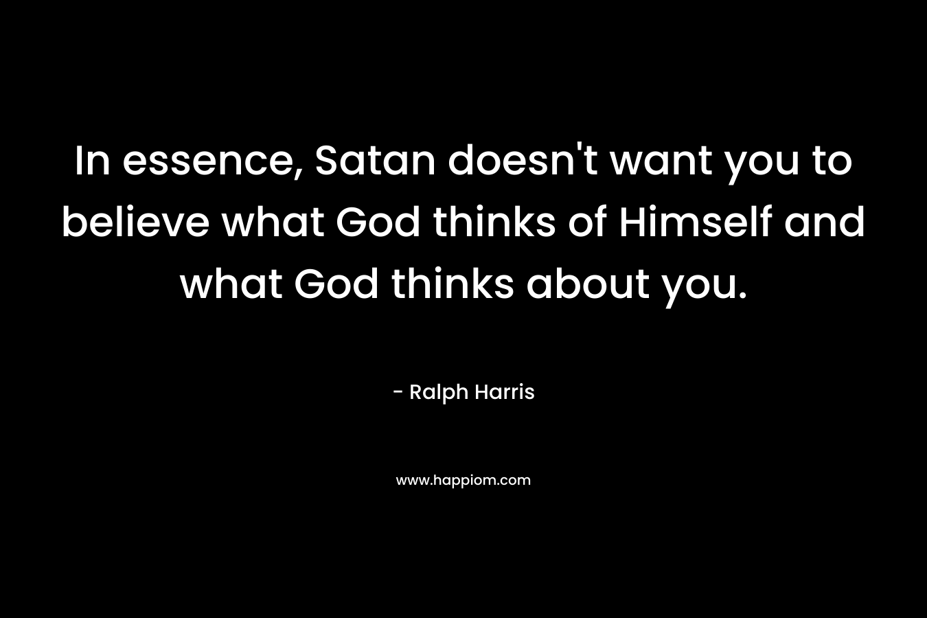 In essence, Satan doesn't want you to believe what God thinks of Himself and what God thinks about you.