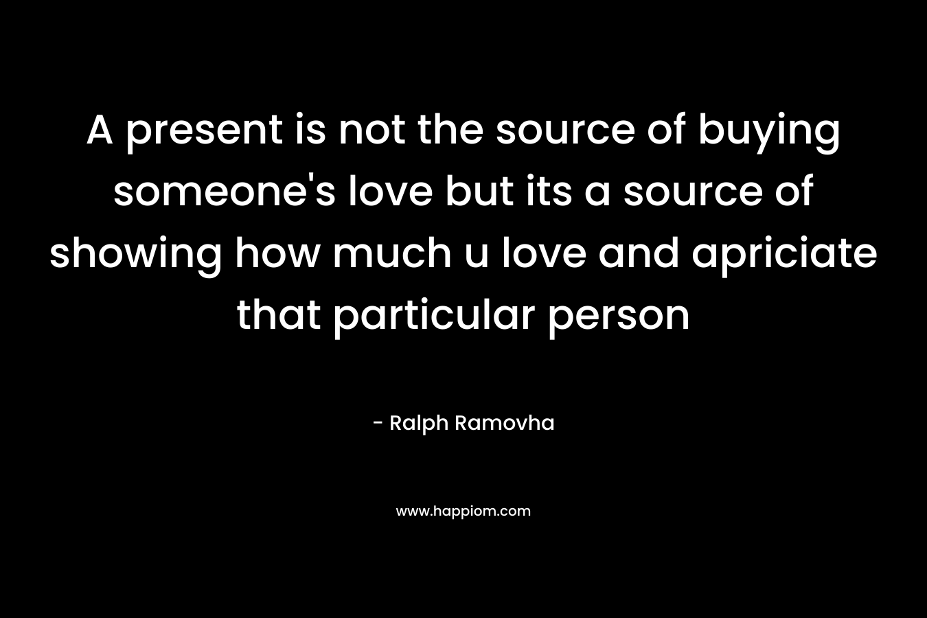 A present is not the source of buying someone's love but its a source of showing how much u love and apriciate that particular person