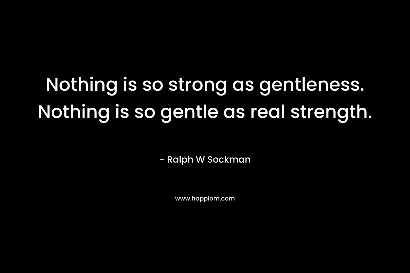 Nothing is so strong as gentleness. Nothing is so gentle as real strength. – Ralph W Sockman