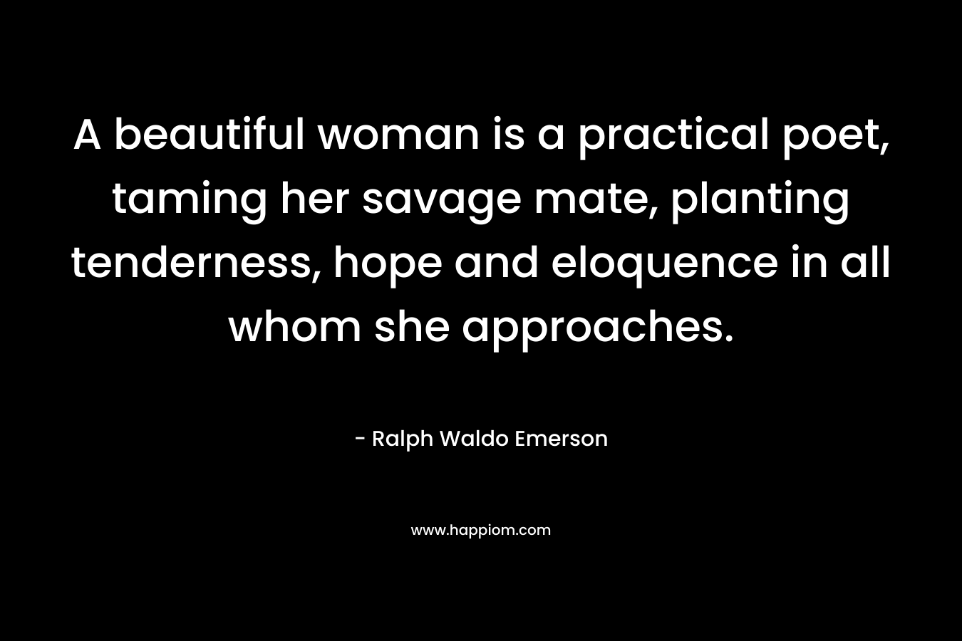 A beautiful woman is a practical poet, taming her savage mate, planting tenderness, hope and eloquence in all whom she approaches.