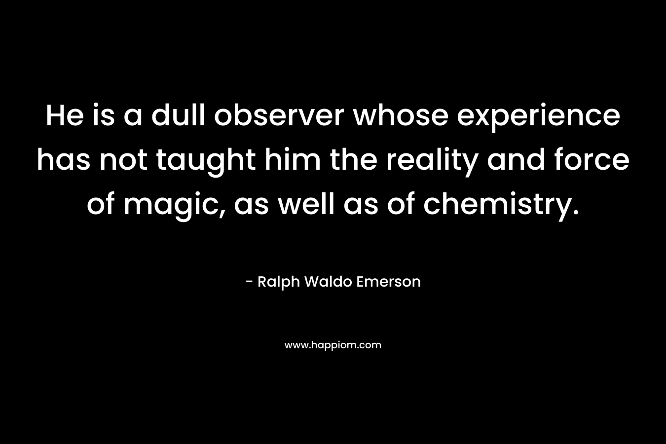 He is a dull observer whose experience has not taught him the reality and force of magic, as well as of chemistry.