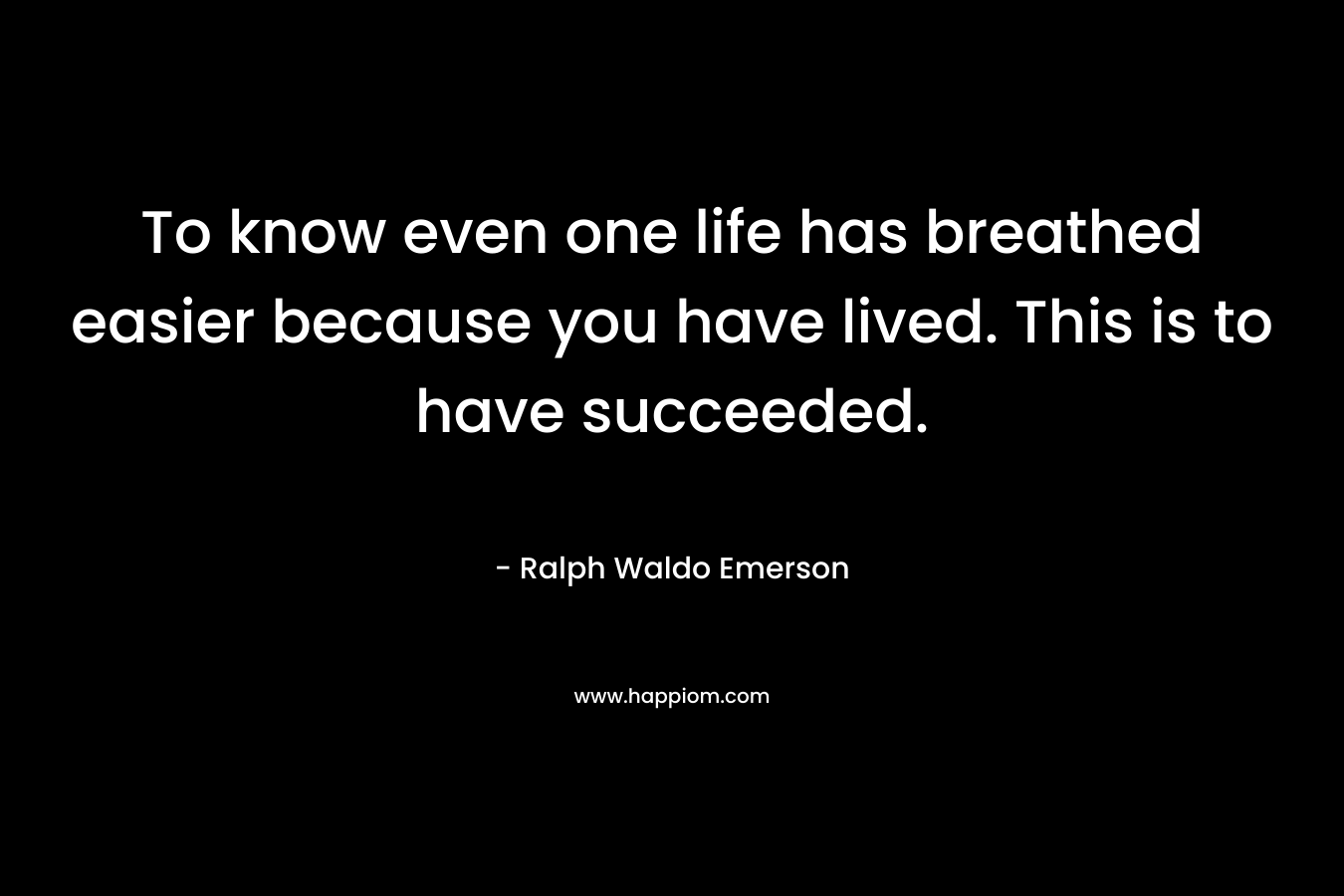To know even one life has breathed easier because you have lived. This is to have succeeded. – Ralph Waldo Emerson