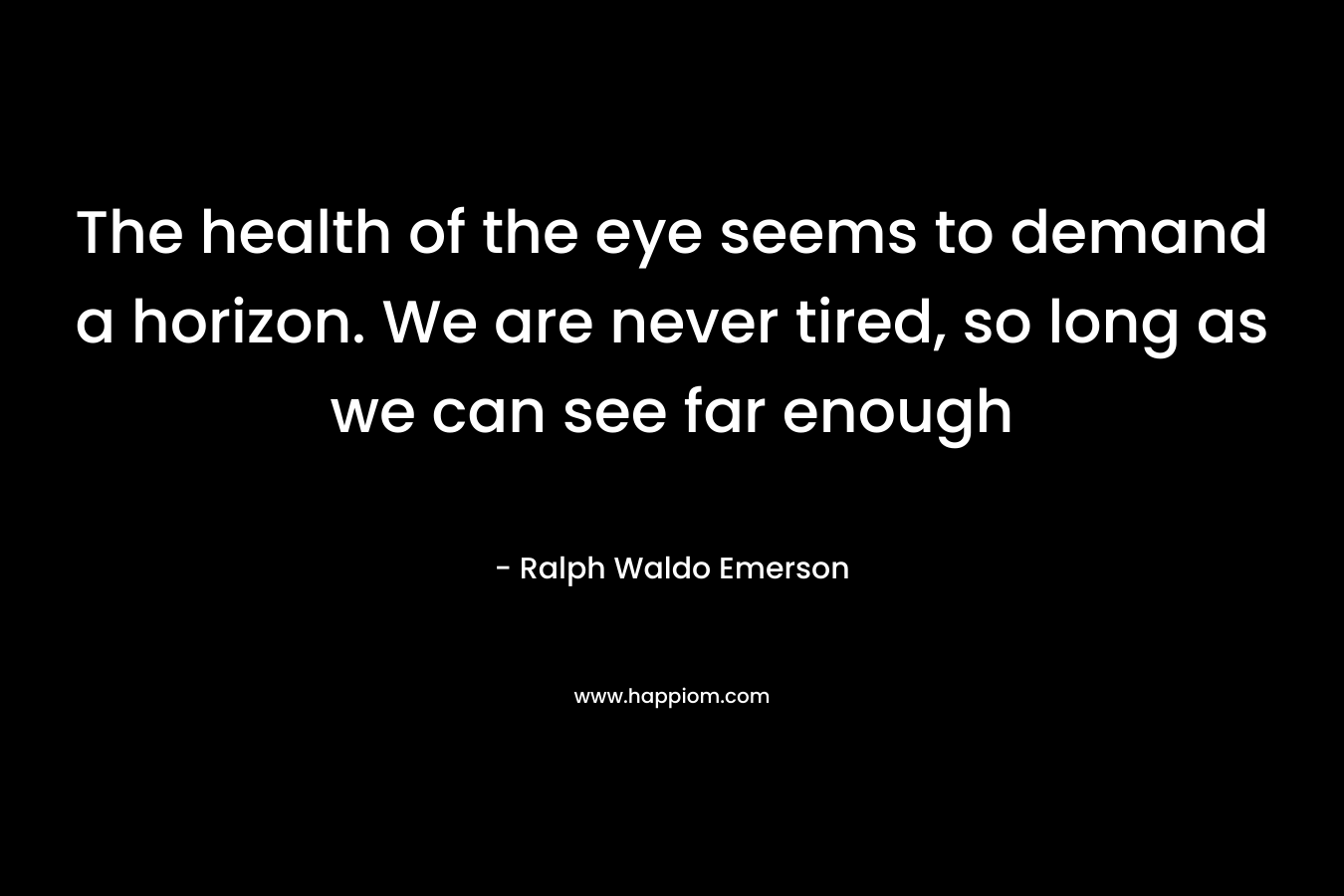 The health of the eye seems to demand a horizon. We are never tired, so long as we can see far enough