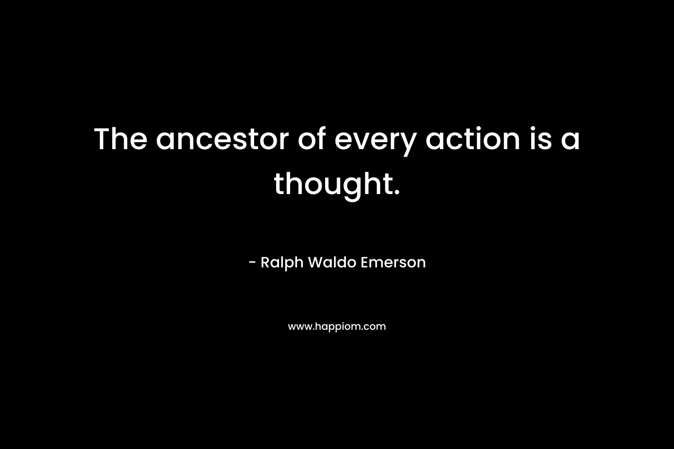 The ancestor of every action is a thought. – Ralph Waldo Emerson