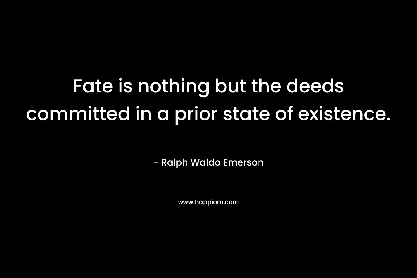 Fate is nothing but the deeds committed in a prior state of existence. – Ralph Waldo Emerson