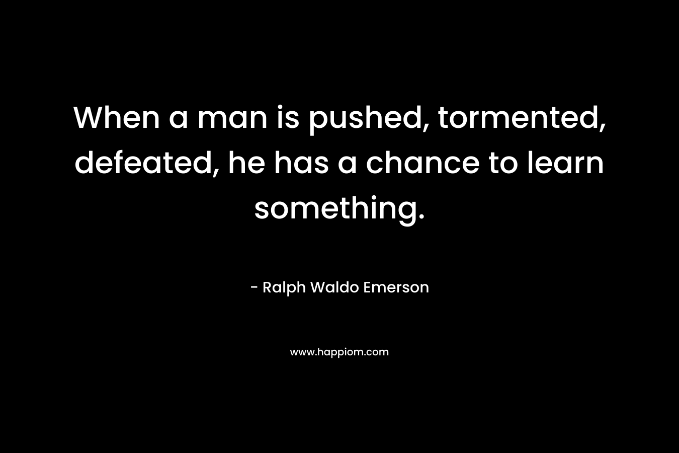 When a man is pushed, tormented, defeated, he has a chance to learn something. – Ralph Waldo Emerson