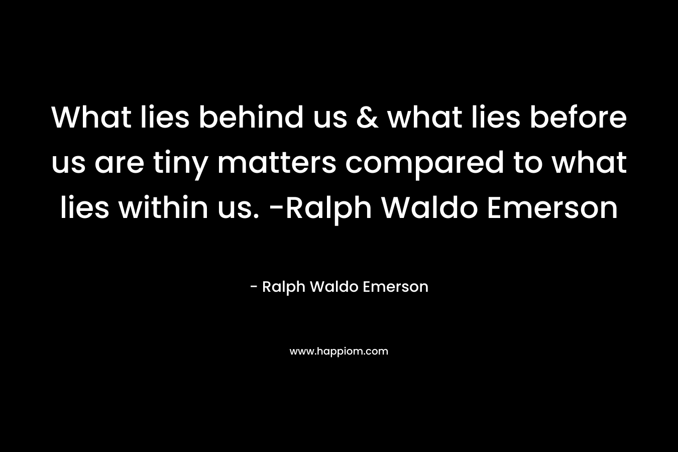 What lies behind us & what lies before us are tiny matters compared to what lies within us. -Ralph Waldo Emerson