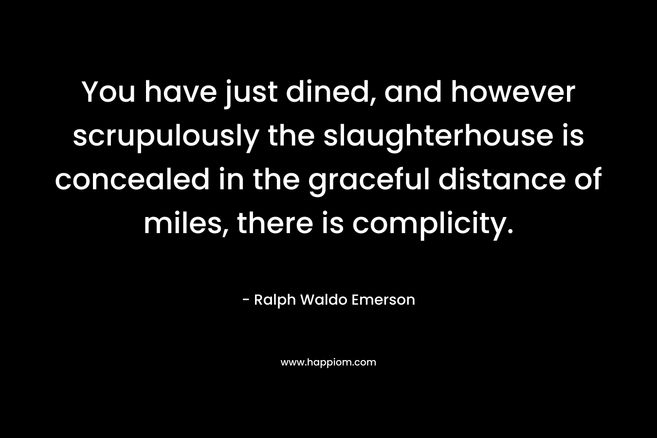 You have just dined, and however scrupulously the slaughterhouse is concealed in the graceful distance of miles, there is complicity.