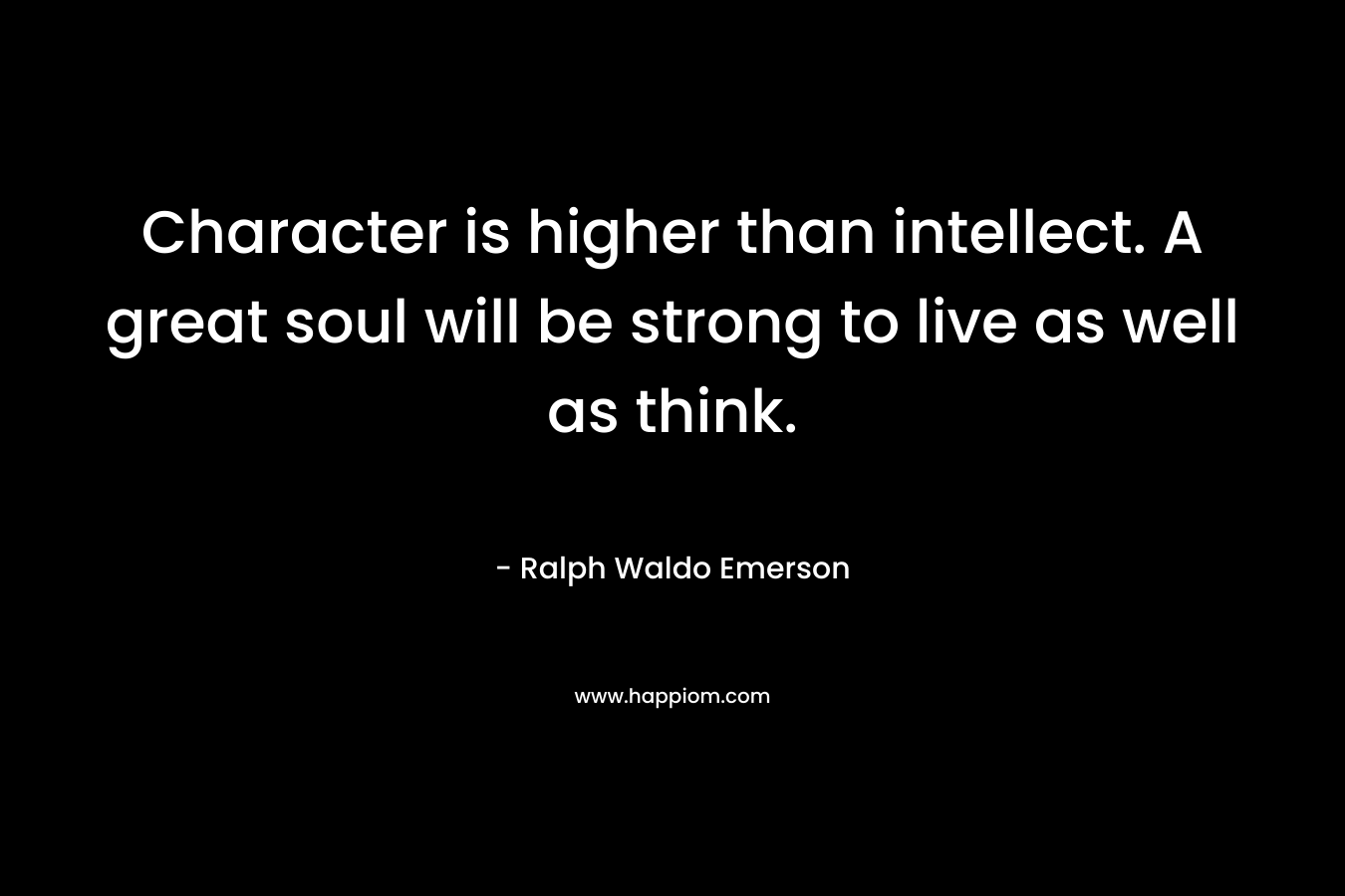 Character is higher than intellect. A great soul will be strong to live as well as think. – Ralph Waldo Emerson