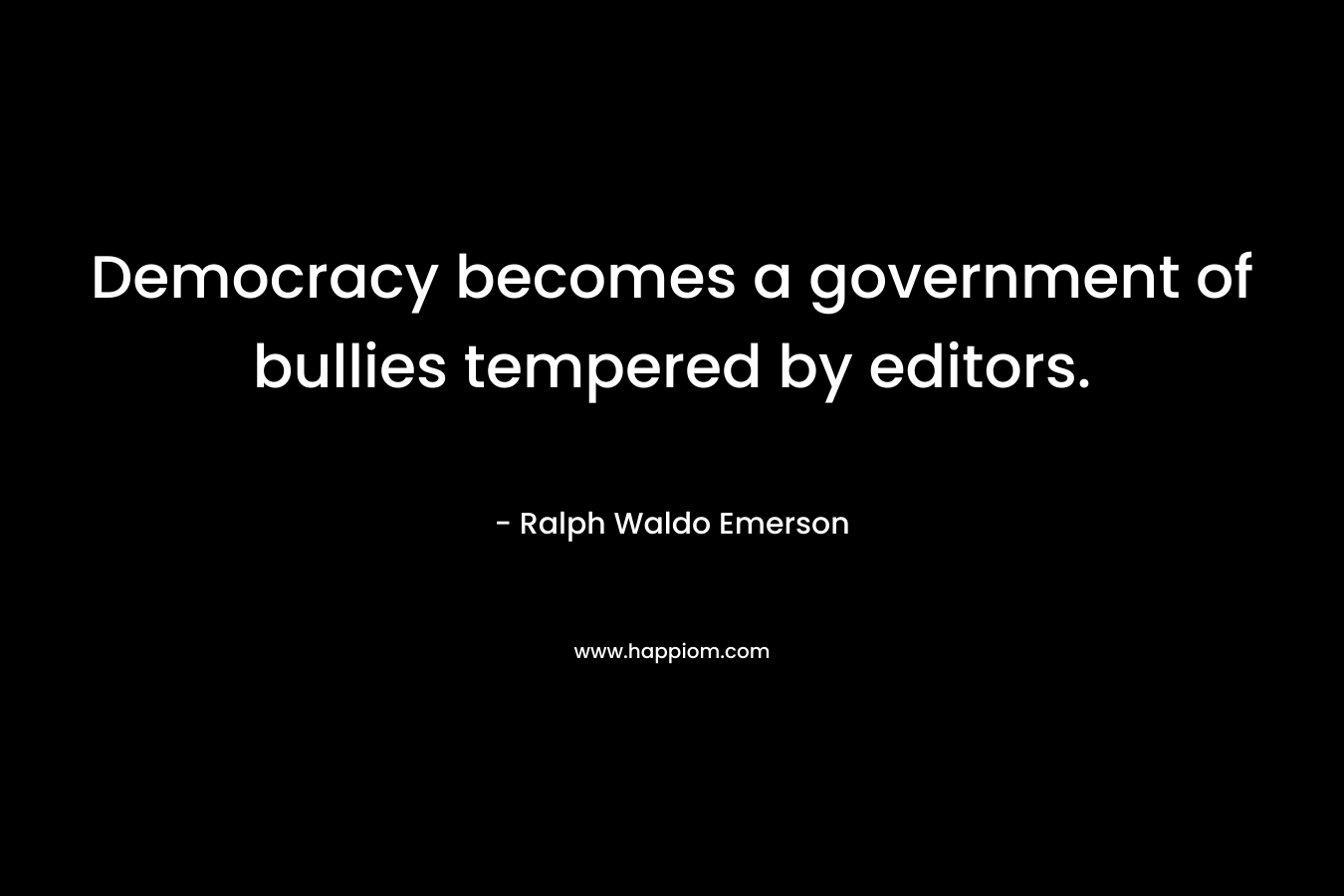 Democracy becomes a government of bullies tempered by editors.