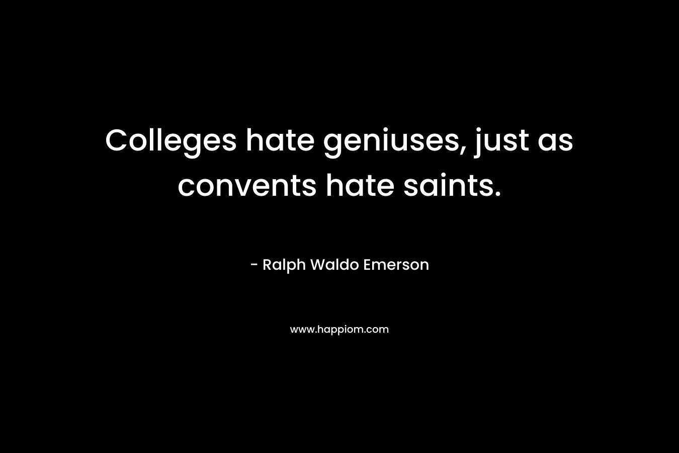Colleges hate geniuses, just as convents hate saints. – Ralph Waldo Emerson