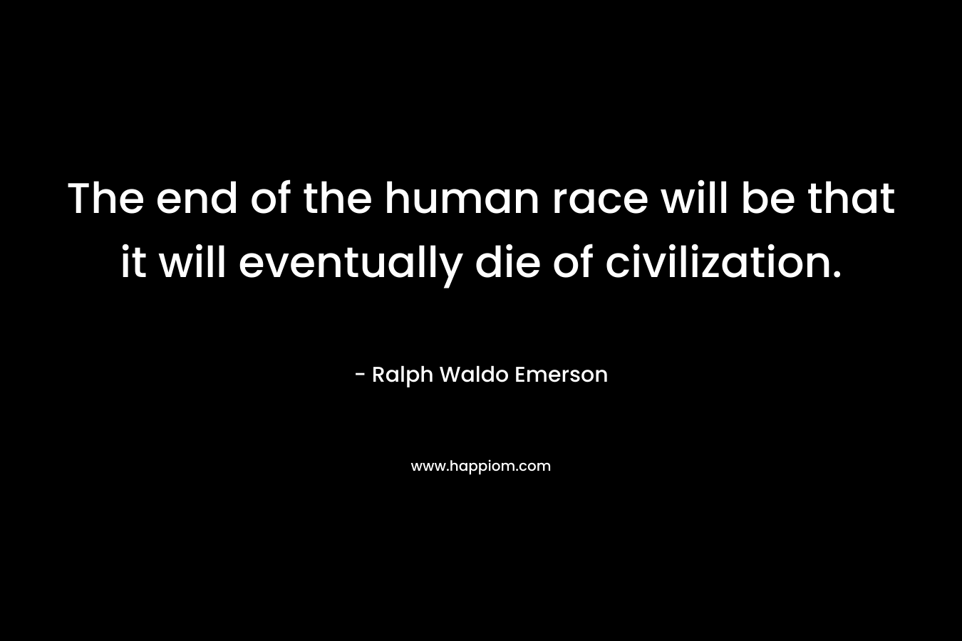 The end of the human race will be that it will eventually die of civilization. – Ralph Waldo Emerson