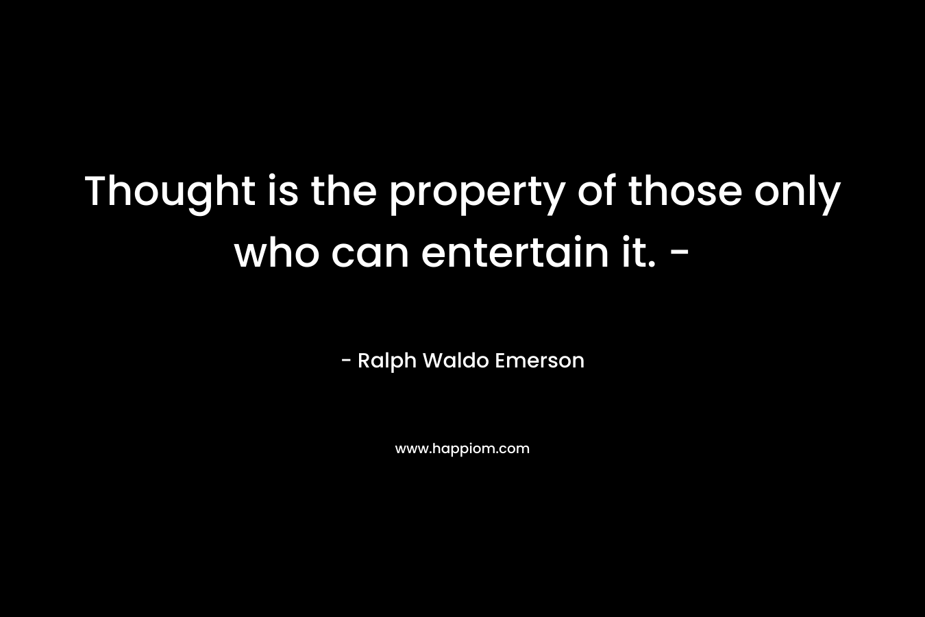 Thought is the property of those only who can entertain it. – – Ralph Waldo Emerson