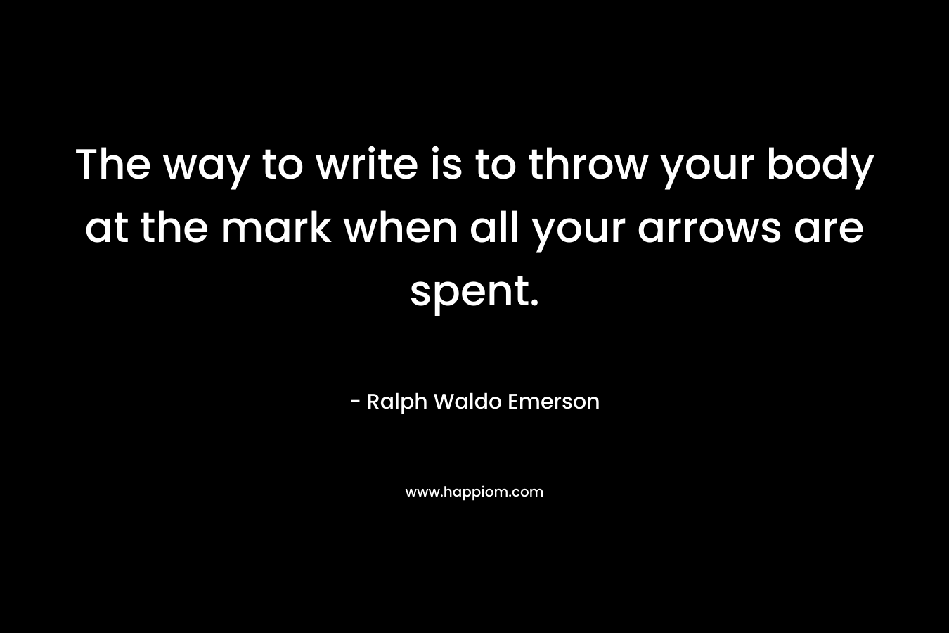 The way to write is to throw your body at the mark when all your arrows are spent. – Ralph Waldo Emerson