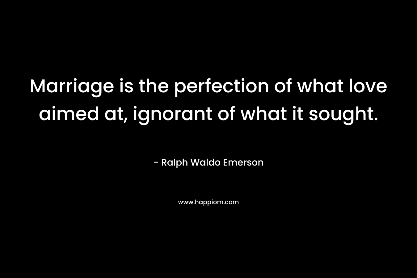 Marriage is the perfection of what love aimed at, ignorant of what it sought. – Ralph Waldo Emerson