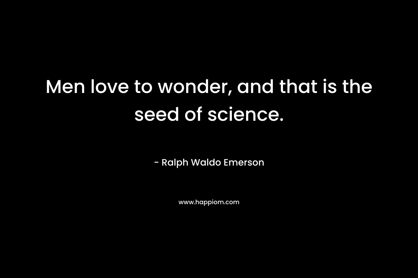 Men love to wonder, and that is the seed of science.