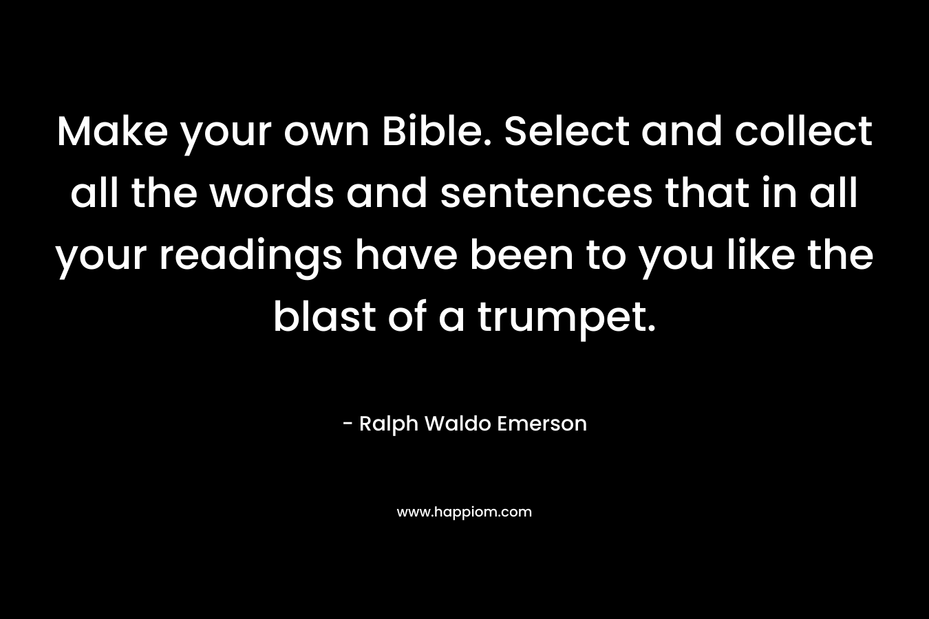 Make your own Bible. Select and collect all the words and sentences that in all your readings have been to you like the blast of a trumpet.
