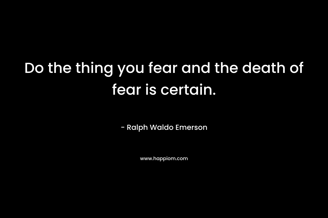 Do the thing you fear and the death of fear is certain.