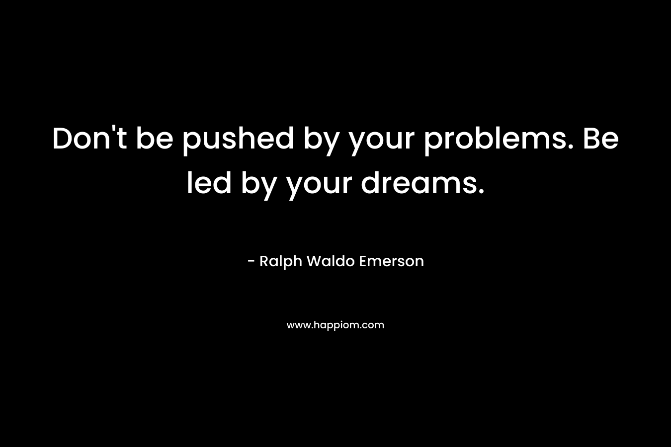 Don't be pushed by your problems. Be led by your dreams.