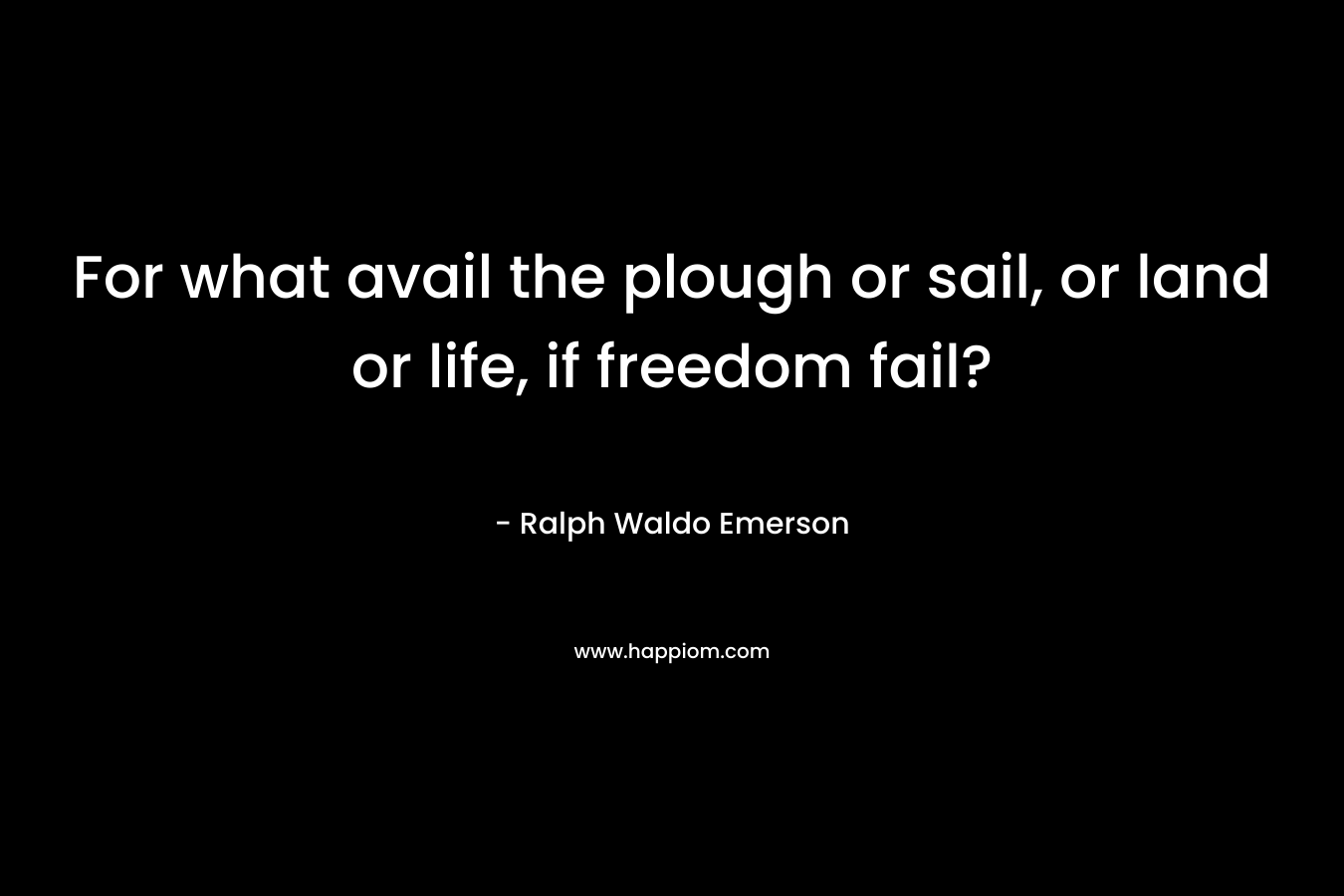 For what avail the plough or sail, or land or life, if freedom fail?