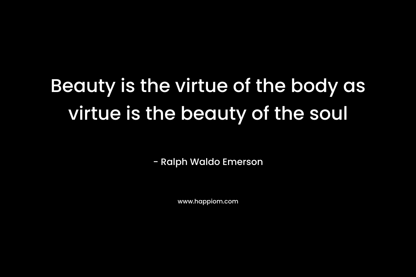 Beauty is the virtue of the body as virtue is the beauty of the soul