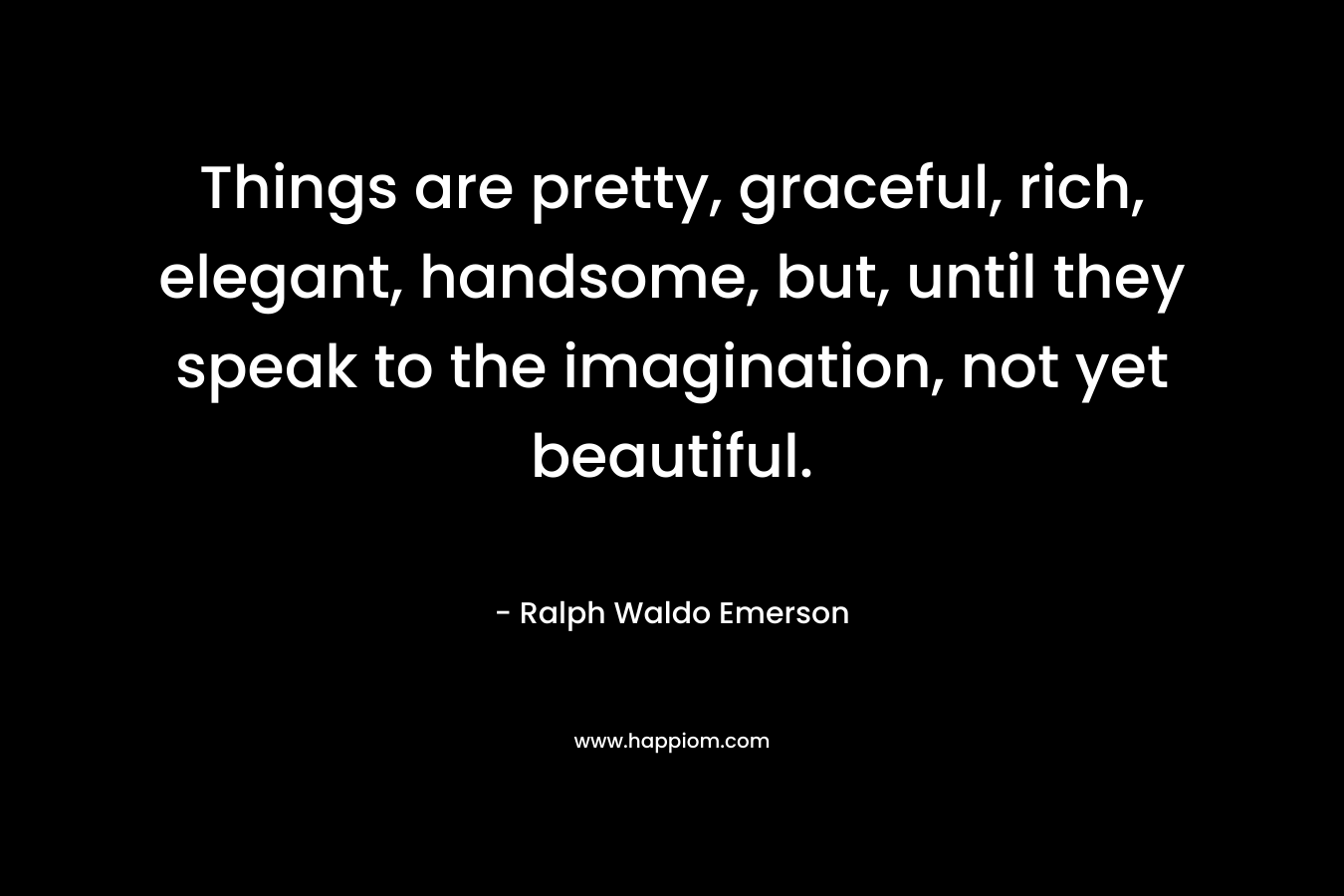 Things are pretty, graceful, rich, elegant, handsome, but, until they speak to the imagination, not yet beautiful.