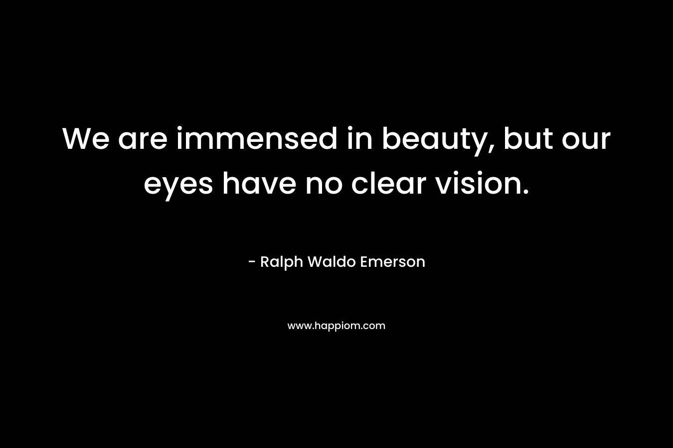 We are immensed in beauty, but our eyes have no clear vision.