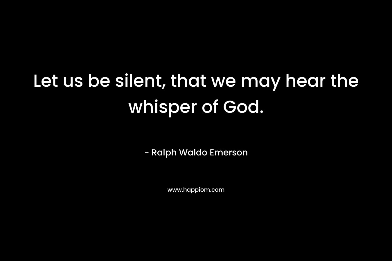 Let us be silent, that we may hear the whisper of God.