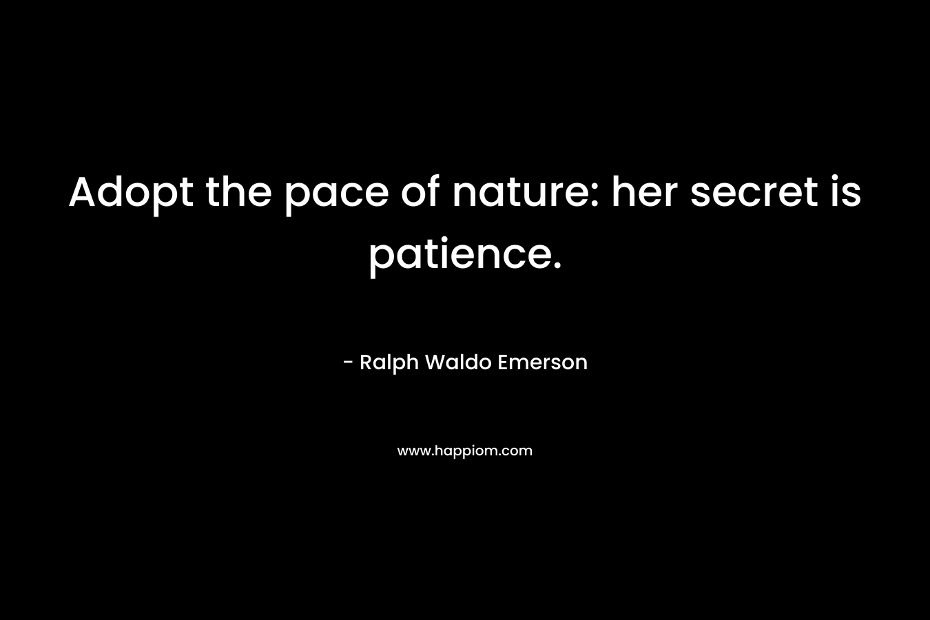 Adopt the pace of nature: her secret is patience. – Ralph Waldo Emerson